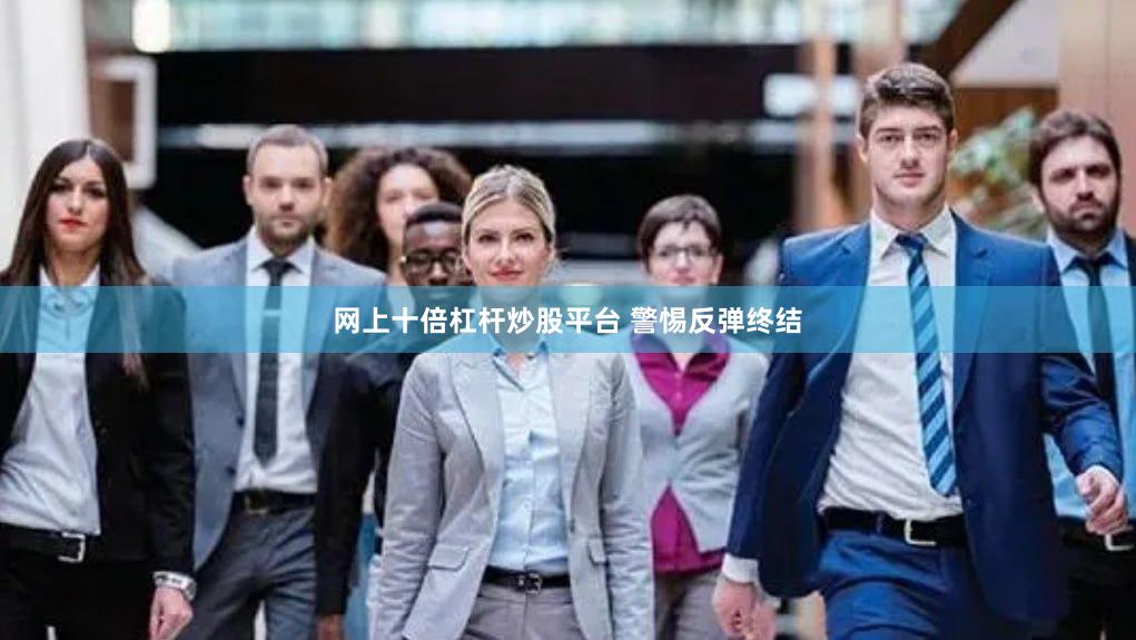 网上十倍杠杆炒股平台 警惕反弹终结