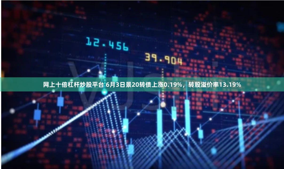 网上十倍杠杆炒股平台 6月3日景20转债上涨0.19%，转股溢价率13.19%