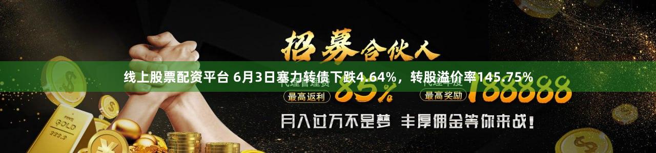 线上股票配资平台 6月3日塞力转债下跌4.64%，转股溢价率145.75%