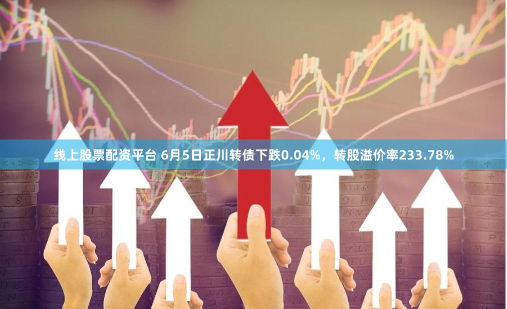 线上股票配资平台 6月5日正川转债下跌0.04%，转股溢价率233.78%