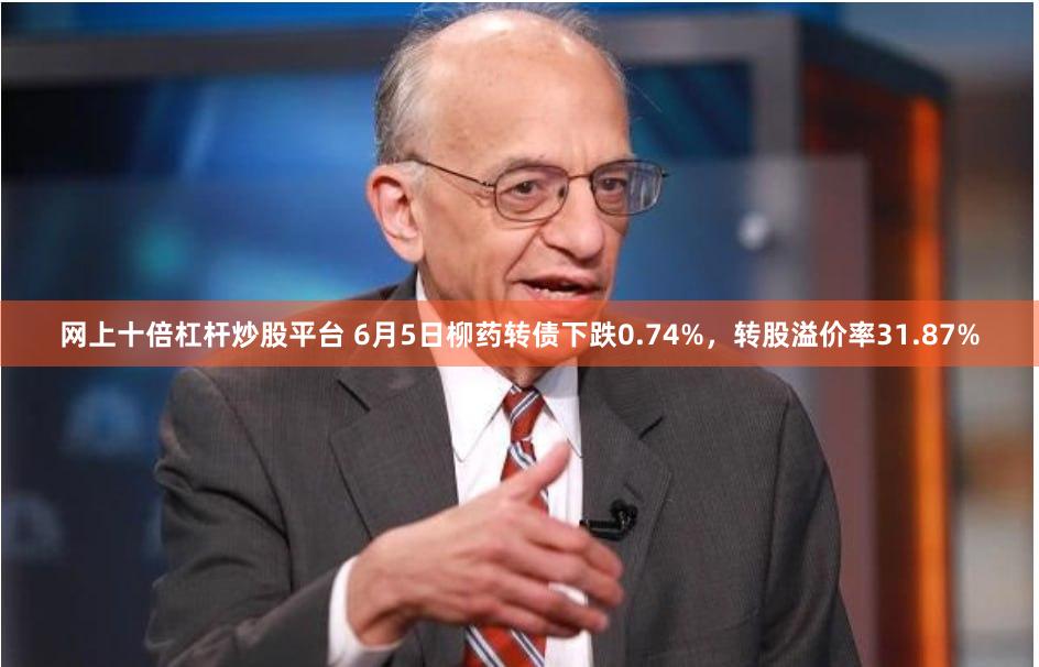网上十倍杠杆炒股平台 6月5日柳药转债下跌0.74%，转股溢价率31.87%