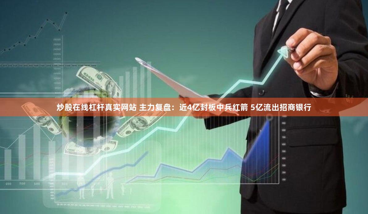 炒股在线杠杆真实网站 主力复盘：近4亿封板中兵红箭 5亿流出招商银行