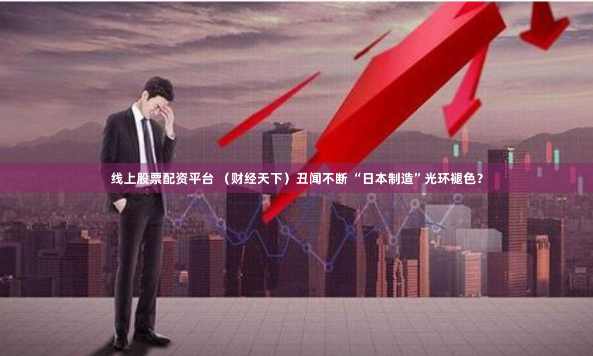 线上股票配资平台 （财经天下）丑闻不断 “日本制造”光环褪色？