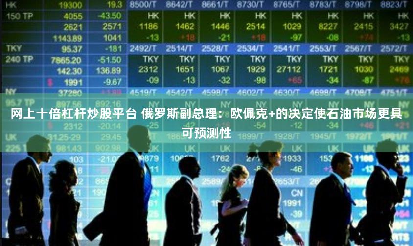 网上十倍杠杆炒股平台 俄罗斯副总理：欧佩克+的决定使石油市场更具可预测性
