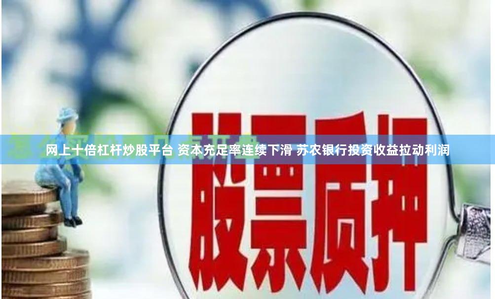 网上十倍杠杆炒股平台 资本充足率连续下滑 苏农银行投资收益拉动利润