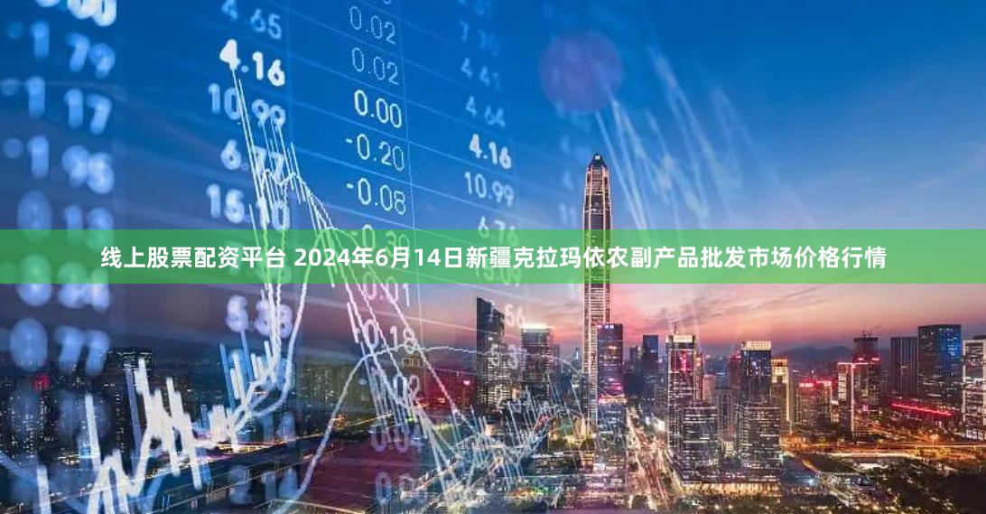 线上股票配资平台 2024年6月14日新疆克拉玛依农副产品批发市场价格行情