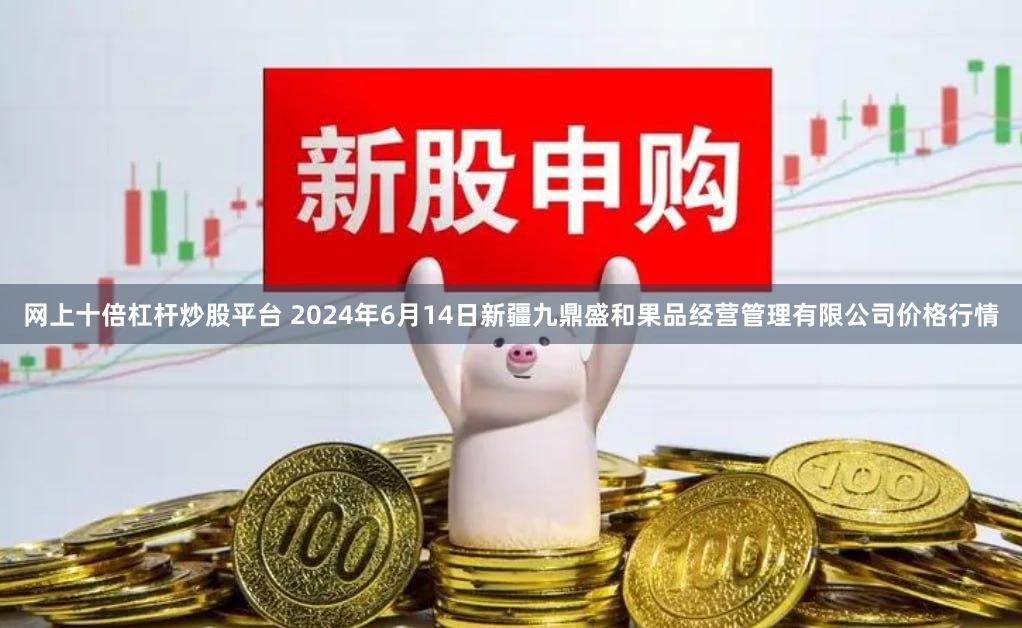 网上十倍杠杆炒股平台 2024年6月14日新疆九鼎盛和果品经营管理有限公司价格行情