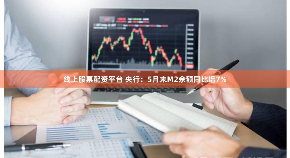 线上股票配资平台 央行：5月末M2余额同比增7%
