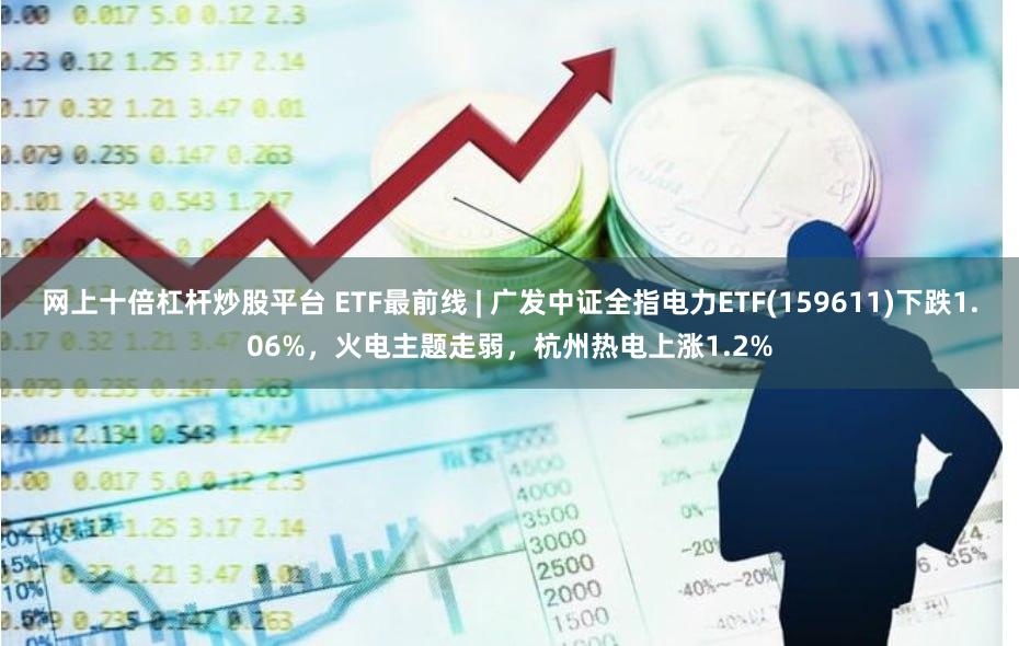 网上十倍杠杆炒股平台 ETF最前线 | 广发中证全指电力ETF(159611)下跌1.06%，火电主题走弱，杭州热电上涨1.2%