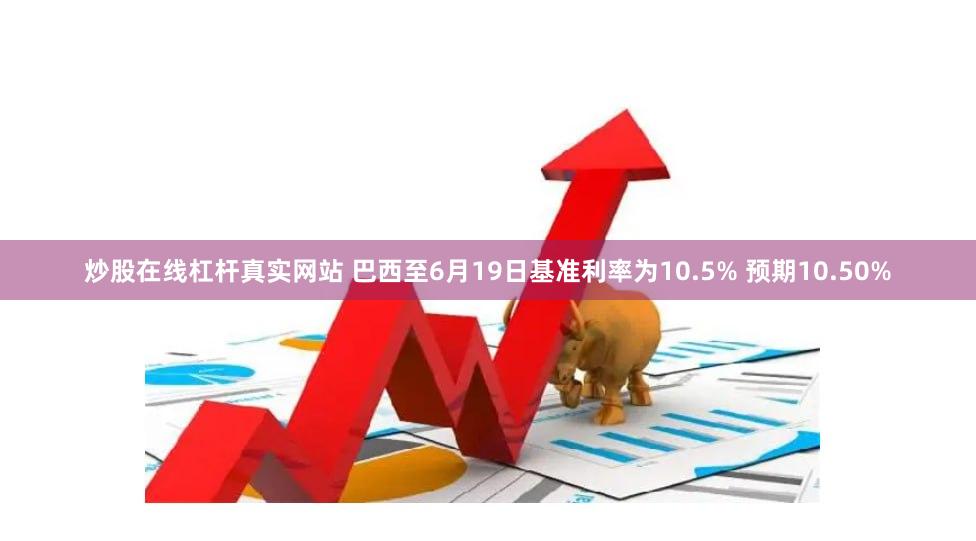 炒股在线杠杆真实网站 巴西至6月19日基准利率为10.5% 预期10.50%
