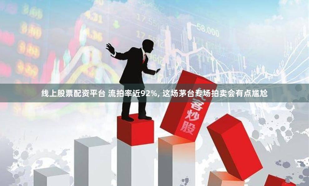 线上股票配资平台 流拍率近92%, 这场茅台专场拍卖会有点尴尬