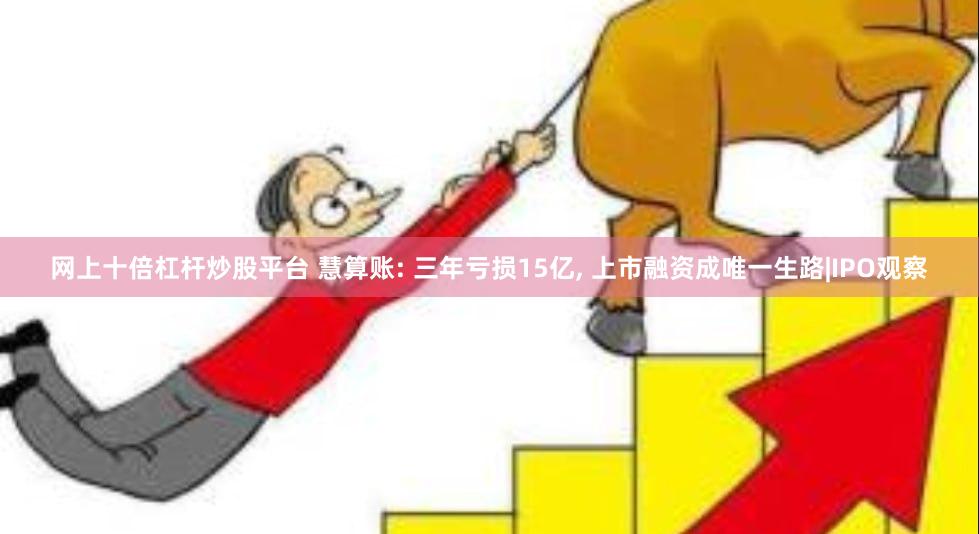 网上十倍杠杆炒股平台 慧算账: 三年亏损15亿, 上市融资成唯一生路|IPO观察