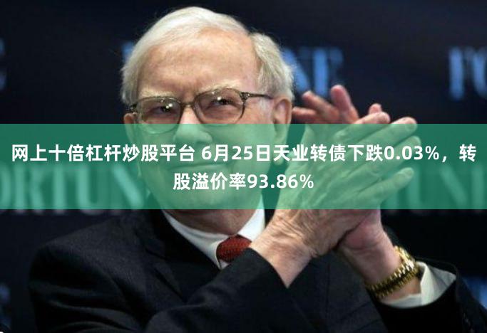 网上十倍杠杆炒股平台 6月25日天业转债下跌0.03%，转股溢价率93.86%