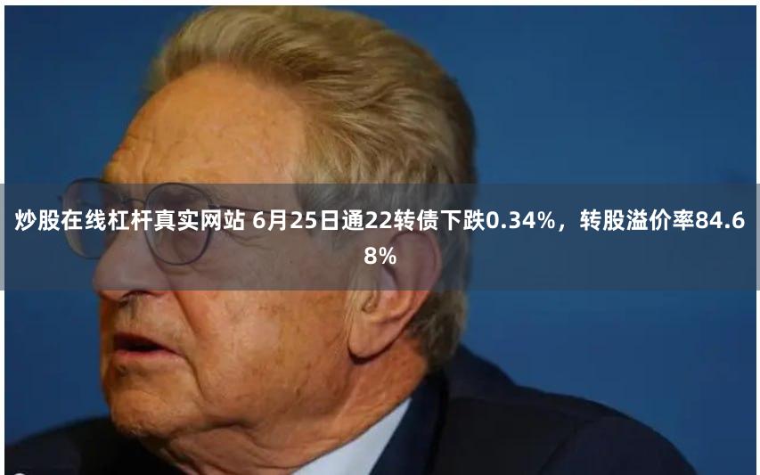 炒股在线杠杆真实网站 6月25日通22转债下跌0.34%，转股溢价率84.68%