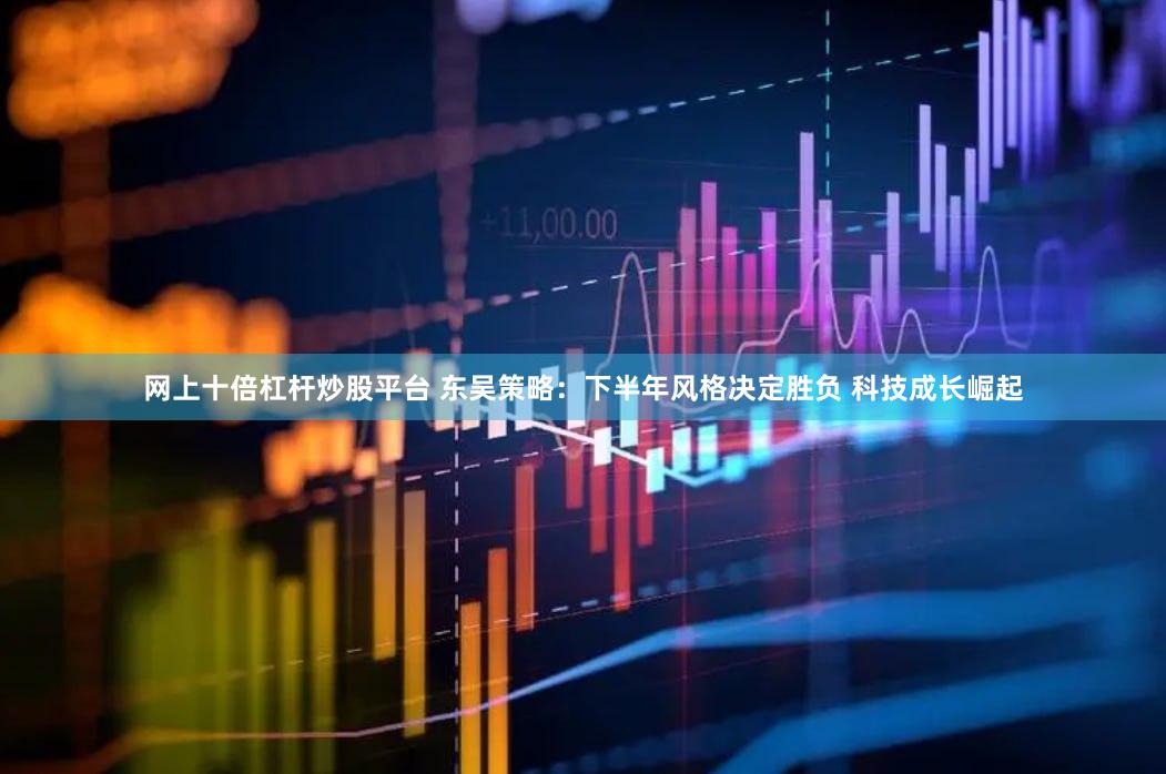 网上十倍杠杆炒股平台 东吴策略：下半年风格决定胜负 科技成长崛起