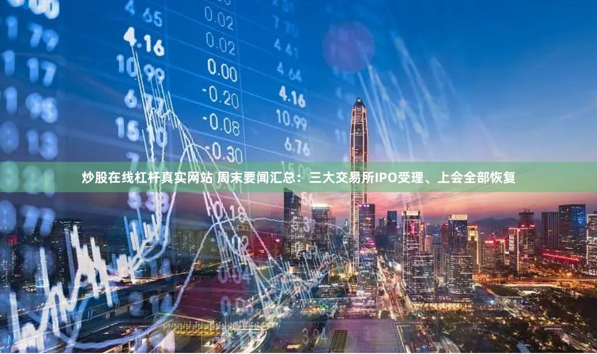 炒股在线杠杆真实网站 周末要闻汇总：三大交易所IPO受理、上会全部恢复