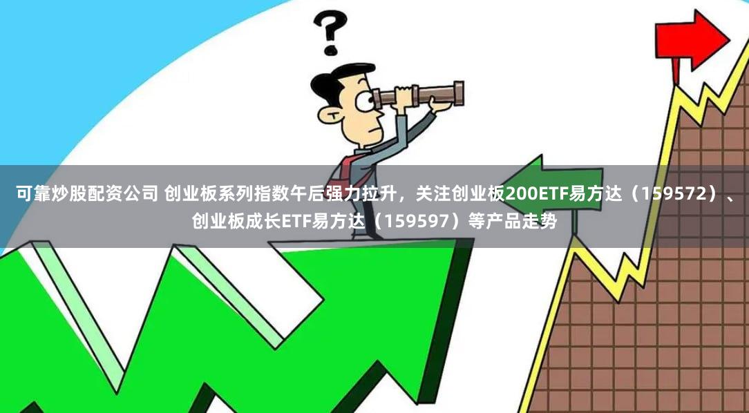 可靠炒股配资公司 创业板系列指数午后强力拉升，关注创业板200ETF易方达（159572）、创业板成长ETF易方达（159597）等产品走势