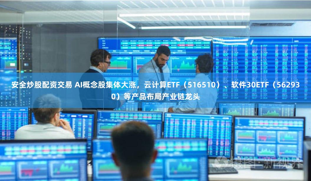 安全炒股配资交易 AI概念股集体大涨，云计算ETF（516510）、软件30ETF（562930）等产品布局产业链龙头