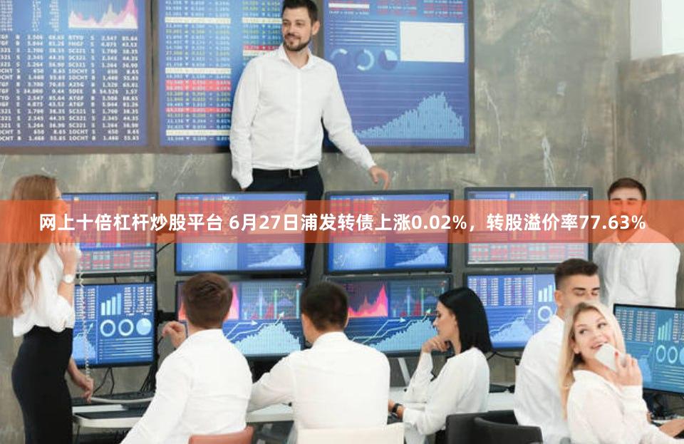 网上十倍杠杆炒股平台 6月27日浦发转债上涨0.02%，转股溢价率77.63%