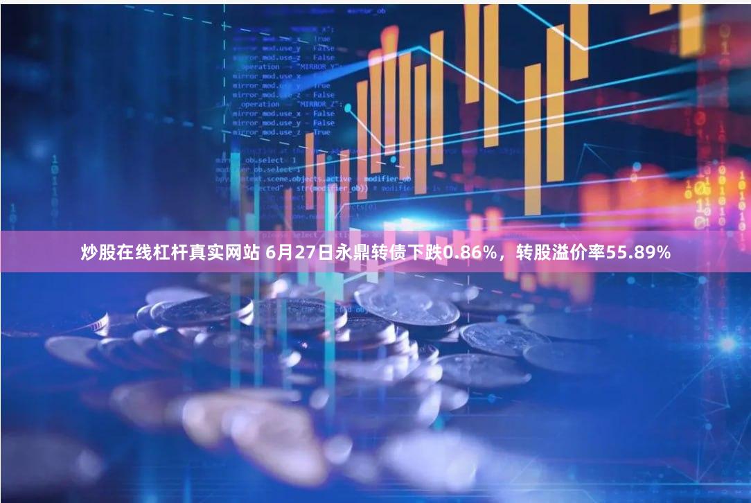 炒股在线杠杆真实网站 6月27日永鼎转债下跌0.86%，转股溢价率55.89%