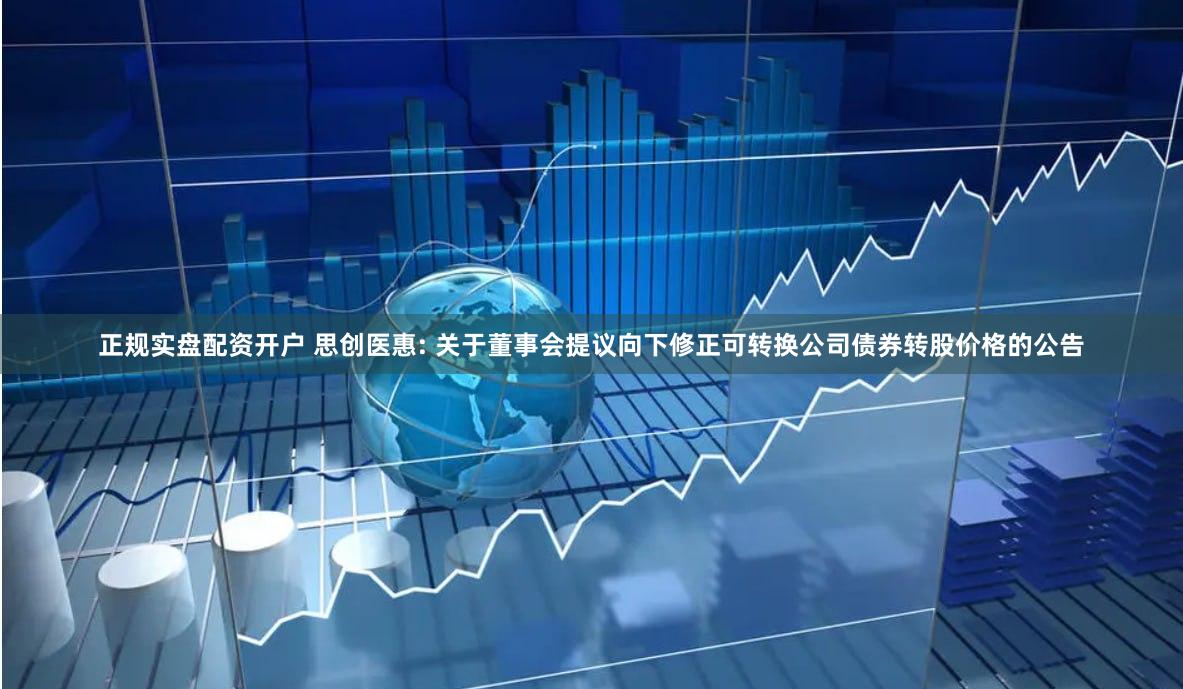 正规实盘配资开户 思创医惠: 关于董事会提议向下修正可转换公司债券转股价格的公告