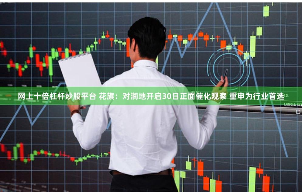 网上十倍杠杆炒股平台 花旗：对润地开启30日正面催化观察 重申为行业首选