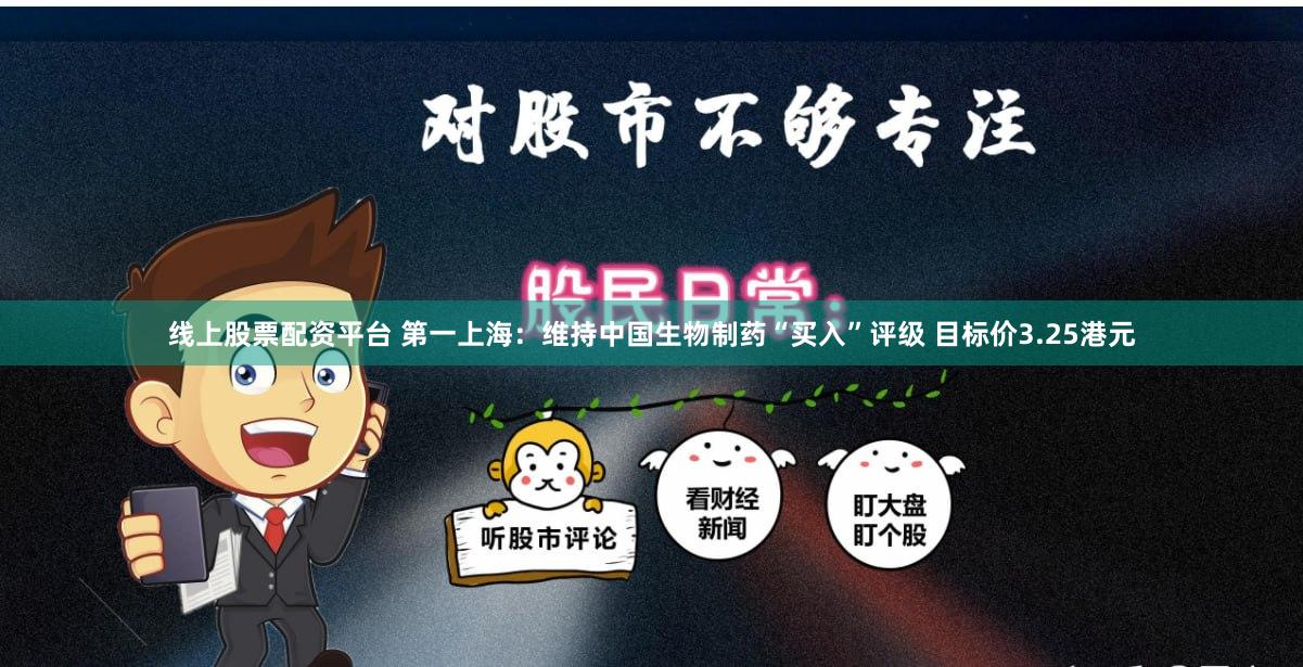 线上股票配资平台 第一上海：维持中国生物制药“买入”评级 目标价3.25港元