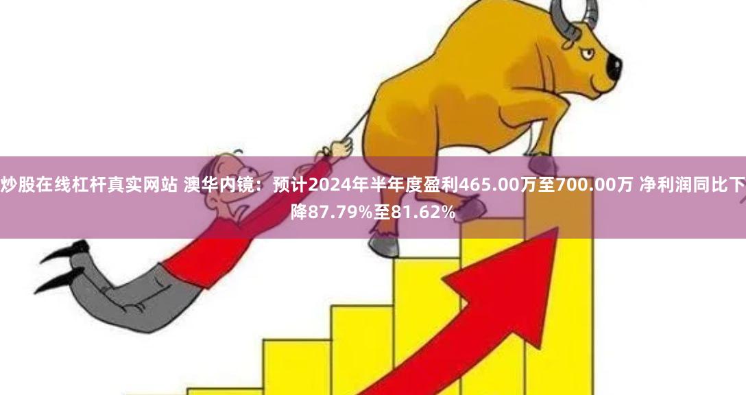 炒股在线杠杆真实网站 澳华内镜：预计2024年半年度盈利465.00万至700.00万 净利润同比下降87.79%至81.62%