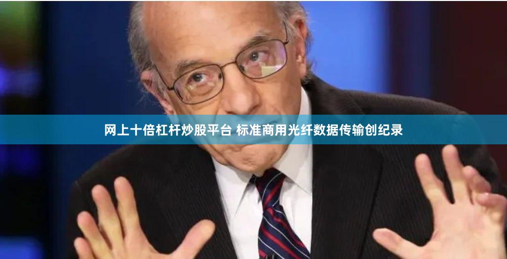 网上十倍杠杆炒股平台 标准商用光纤数据传输创纪录