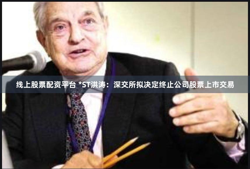 线上股票配资平台 *ST洪涛：深交所拟决定终止公司股票上市交易