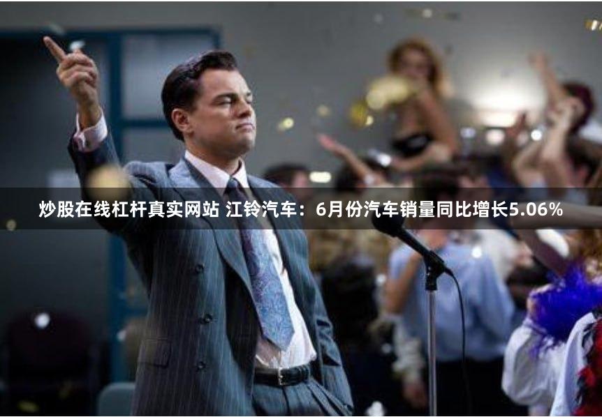 炒股在线杠杆真实网站 江铃汽车：6月份汽车销量同比增长5.06%