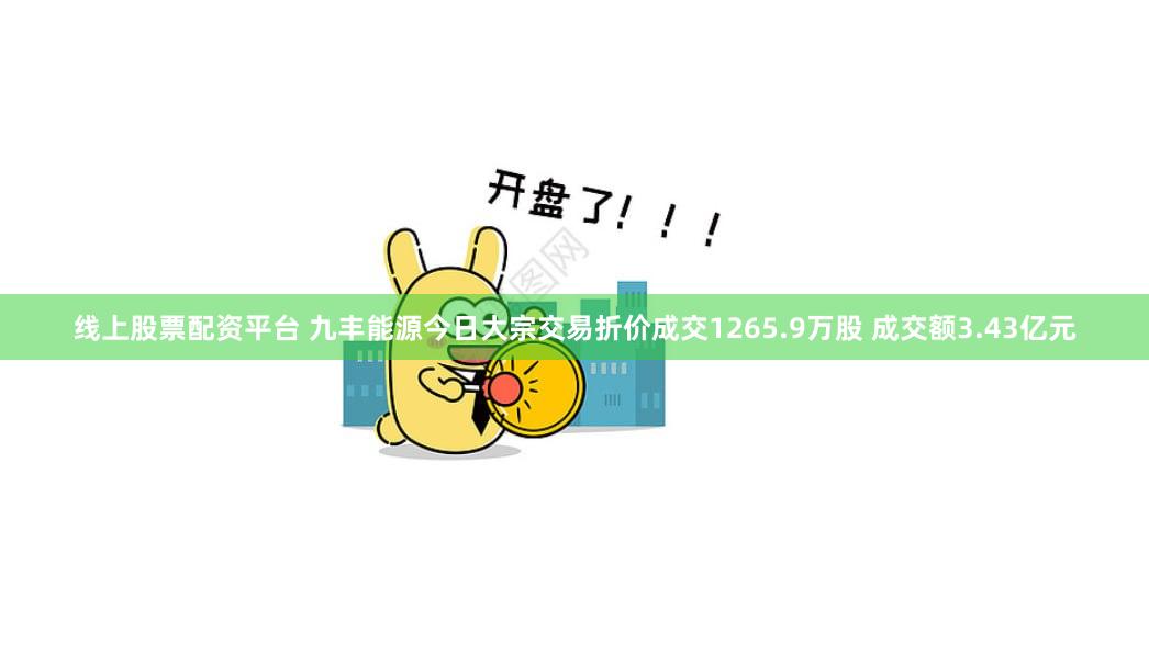 线上股票配资平台 九丰能源今日大宗交易折价成交1265.9万股 成交额3.43亿元
