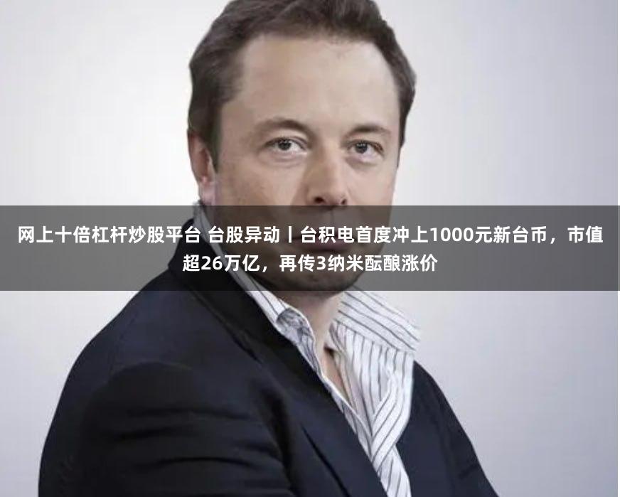 网上十倍杠杆炒股平台 台股异动丨台积电首度冲上1000元新台币，市值超26万亿，再传3纳米酝酿涨价