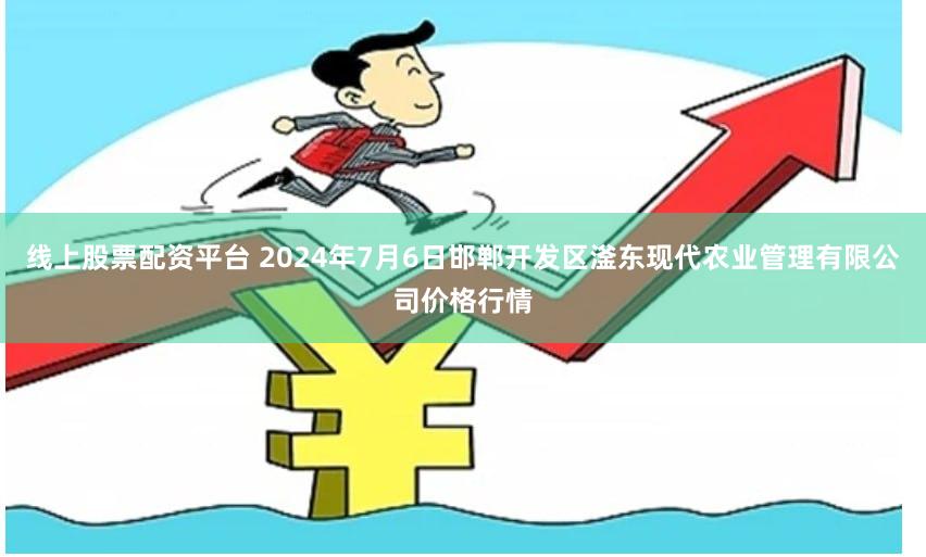 线上股票配资平台 2024年7月6日邯郸开发区滏东现代农业管理有限公司价格行情