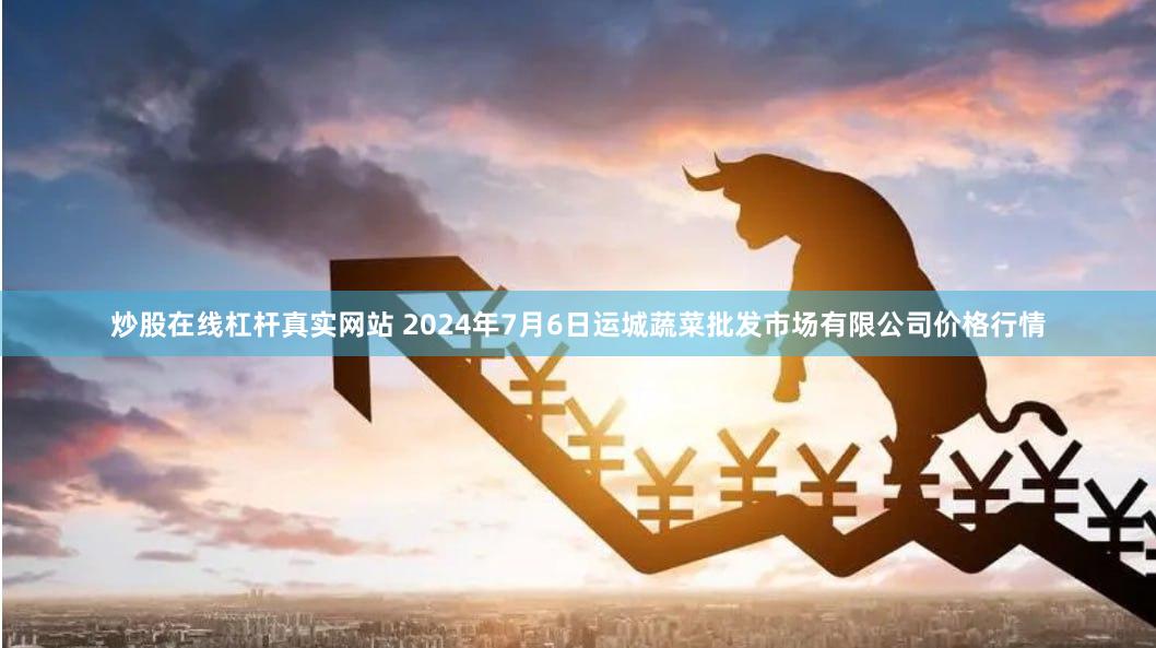 炒股在线杠杆真实网站 2024年7月6日运城蔬菜批发市场有限公司价格行情