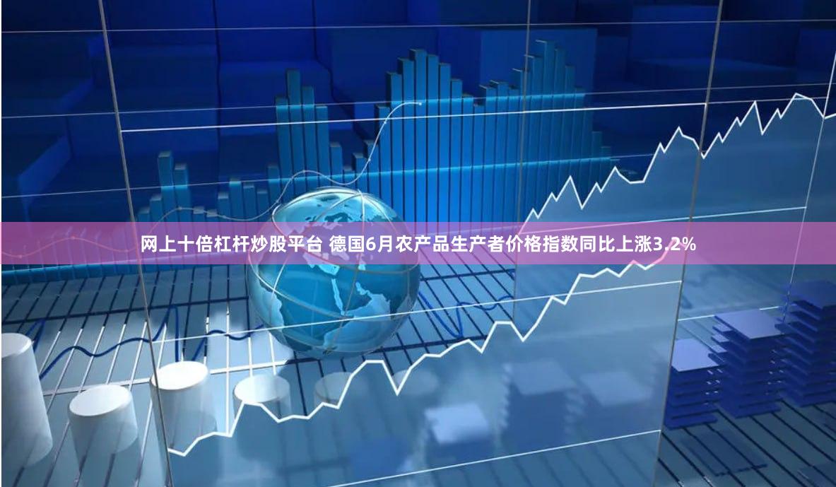 网上十倍杠杆炒股平台 德国6月农产品生产者价格指数同比上涨3.2%