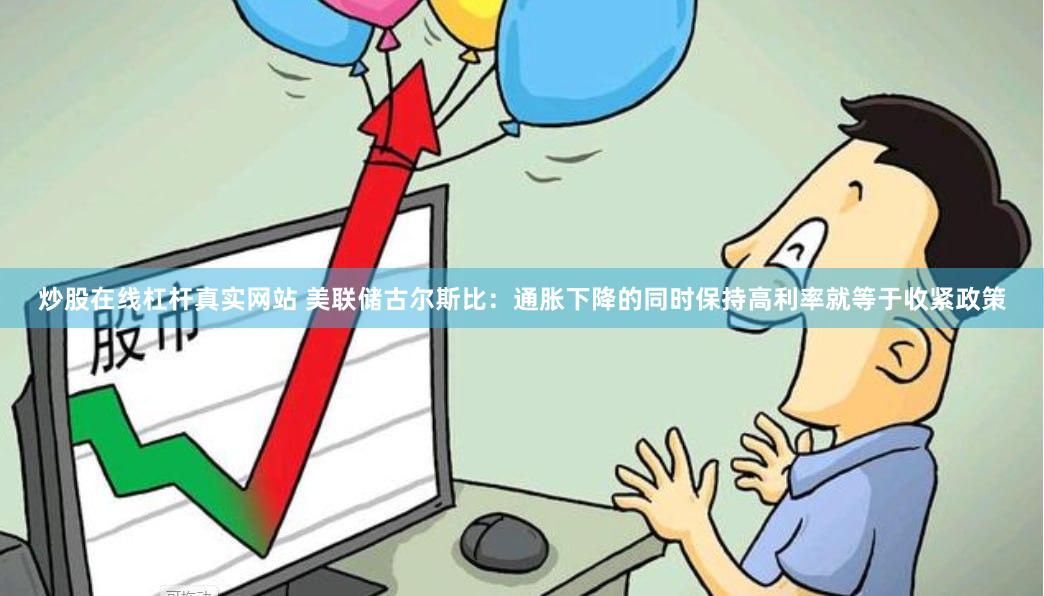 炒股在线杠杆真实网站 美联储古尔斯比：通胀下降的同时保持高利率就等于收紧政策