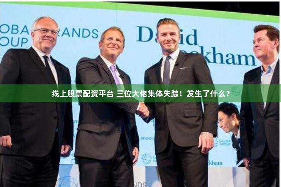 线上股票配资平台 三位大佬集体失踪！发生了什么？