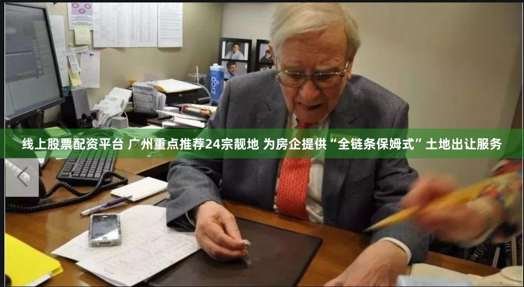 线上股票配资平台 广州重点推荐24宗靓地 为房企提供“全链条保姆式”土地出让服务