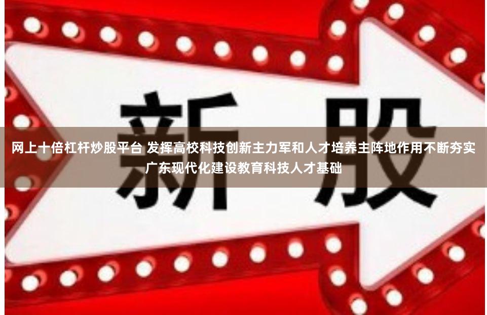 网上十倍杠杆炒股平台 发挥高校科技创新主力军和人才培养主阵地作用不断夯实广东现代化建设教育科技人才基础