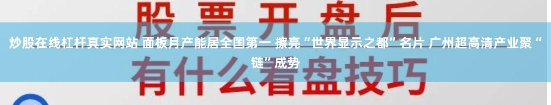 炒股在线杠杆真实网站 面板月产能居全国第一 擦亮“世界显示之都”名片 广州超高清产业聚“链”成势