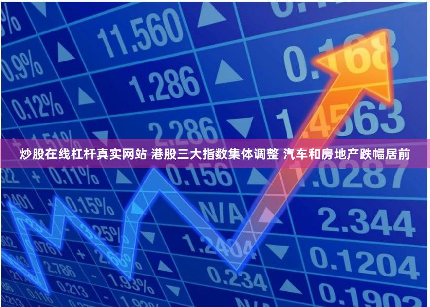 炒股在线杠杆真实网站 港股三大指数集体调整 汽车和房地产跌幅居前