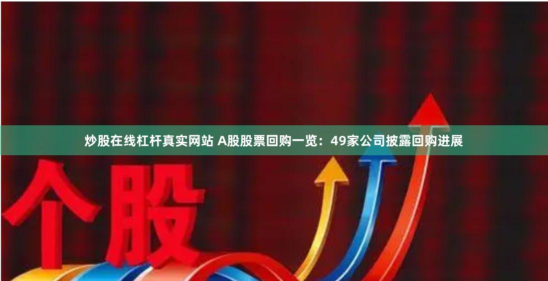 炒股在线杠杆真实网站 A股股票回购一览：49家公司披露回购进展