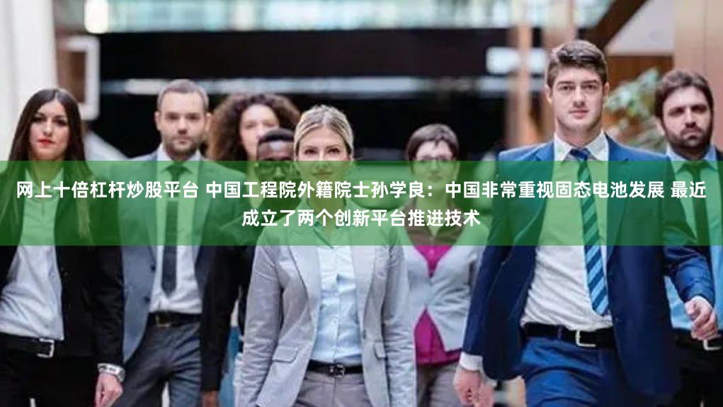 网上十倍杠杆炒股平台 中国工程院外籍院士孙学良：中国非常重视固态电池发展 最近成立了两个创新平台推进技术