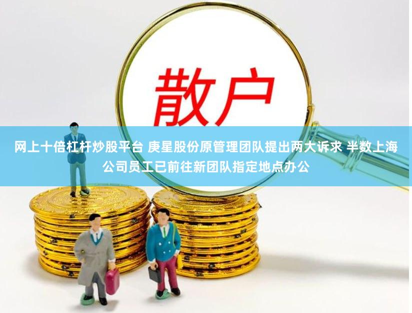 网上十倍杠杆炒股平台 庚星股份原管理团队提出两大诉求 半数上海公司员工已前往新团队指定地点办公