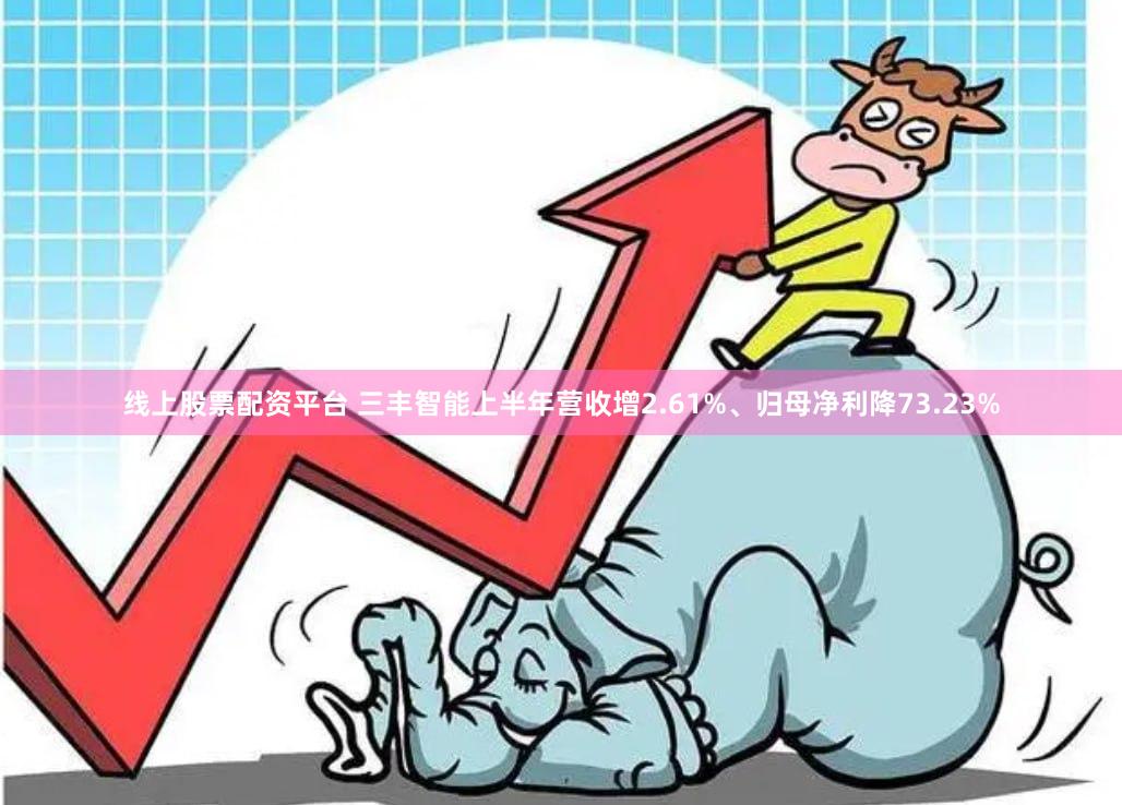 线上股票配资平台 三丰智能上半年营收增2.61%、归母净利降73.23%