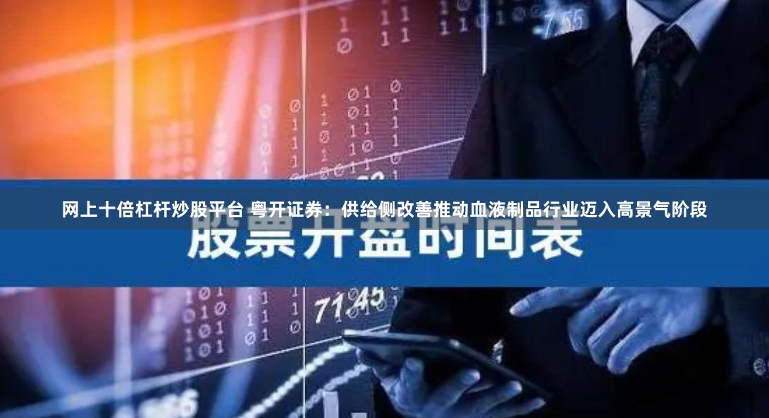 网上十倍杠杆炒股平台 粤开证券：供给侧改善推动血液制品行业迈入高景气阶段
