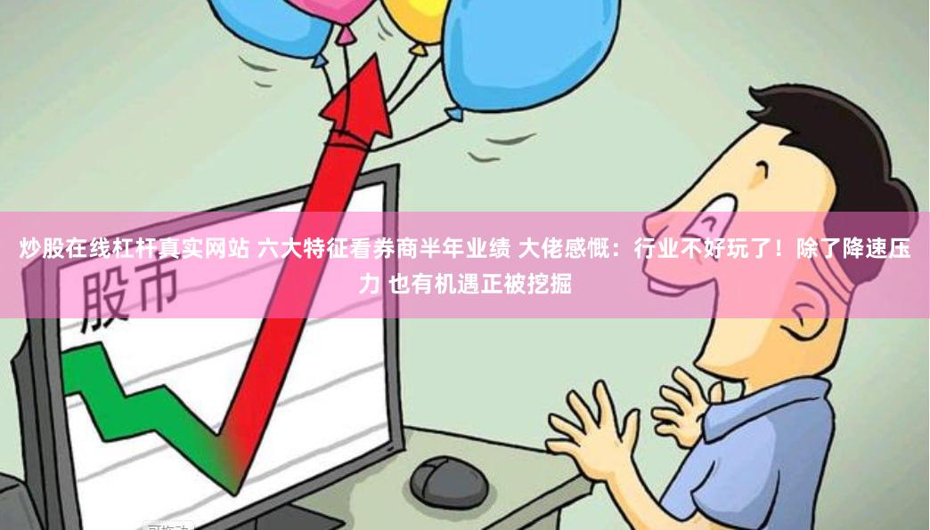 炒股在线杠杆真实网站 六大特征看券商半年业绩 大佬感慨：行业不好玩了！除了降速压力 也有机遇正被挖掘