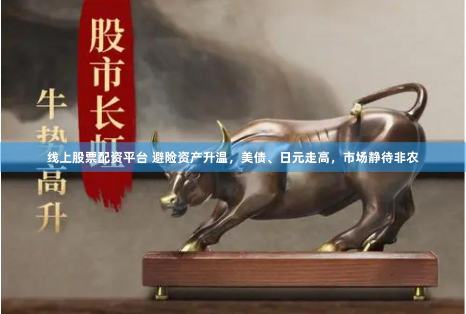 线上股票配资平台 避险资产升温，美债、日元走高，市场静待非农