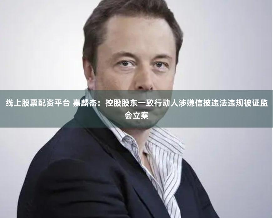 线上股票配资平台 嘉麟杰：控股股东一致行动人涉嫌信披违法违规被证监会立案